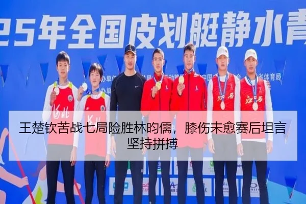 王楚钦苦战七局险胜林昀儒，膝伤未愈赛后坦言坚持拼搏